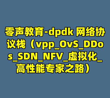 零声教育-dpdk 网络协议栈（vpp_OvS_DDos_SDN_NFV_虚拟化_高性能专家之路）
