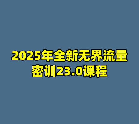 2025年全新无界流量密训23.0课程