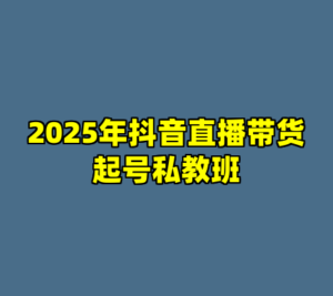 2025年抖音直播带货起号私教班-cc资源站