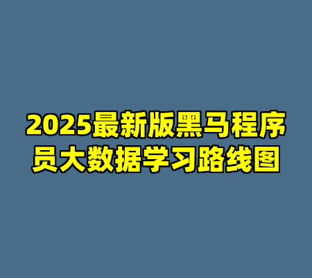 2025最新版黑马程序员大数据学习路线图