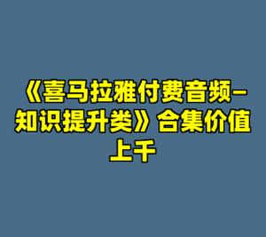 《喜马拉雅付费音频—知识提升类》合集价值上千-cc资源站