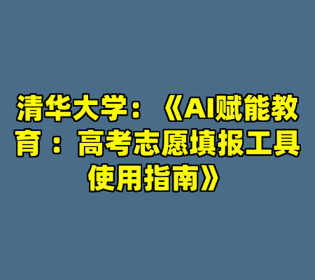 清华大学：《AI赋能教育 ：高考志愿填报工具使用指南》