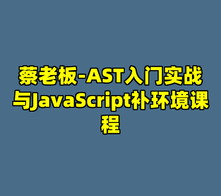 蔡老板-AST入门实战与JavaScript补环境课程