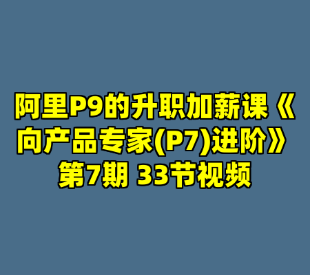 阿里P9的升职加薪课《向产品专家(P7)进阶》第7期 33节视频