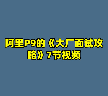 阿里P9的《大厂面试攻略》7节视频