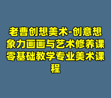 老曹创想美术-创意想象力画画与艺术修养课零基础教学专业美术课程