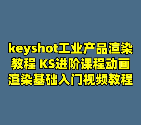 keyshot工业产品渲染教程 KS进阶课程动画渲染基础入门视频教程