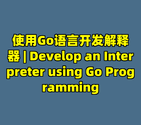 使用Go语言开发解释器 | Develop an Interpreter using Go Programming