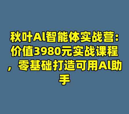 秋叶Al智能体实战营:价值3980元实战课程，零基础打造可用Al助手