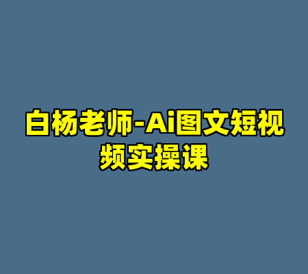 白杨老师-Ai图文短视频实操课