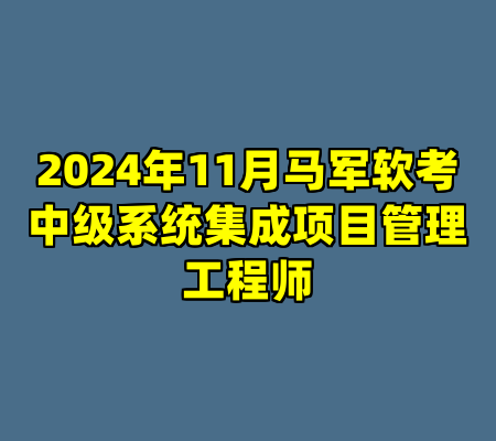 2024年11月马军软考中级系统集成项目管理工程师
