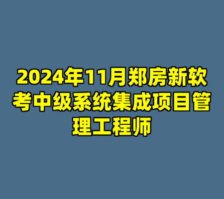 2024年11月郑房新软考中级系统集成项目管理工程师