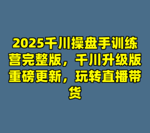 2025千川操盘手训练营完整版，千川升级版重磅更新，玩转直播带货-cc资源站