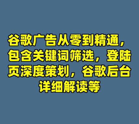 谷歌广告从零到精通，包含关键词筛选，登陆页深度策划，谷歌后台详细解读等