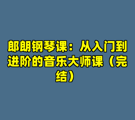 郎朗钢琴课：从入门到进阶的音乐大师课（完结）