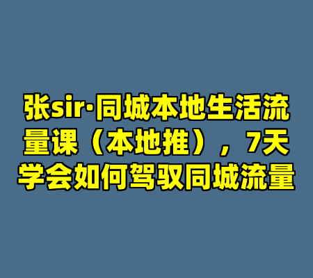 张sir·同城本地生活流量课（本地推），7天学会如何驾驭同城流量