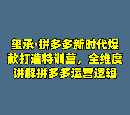 玺承·拼多多新时代爆款打造特训营，全维度讲解拼多多运营逻辑