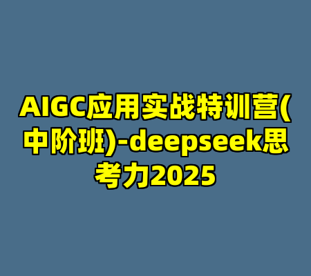 AIGC应用实战特训营(中阶班)-deepseek思考力2025