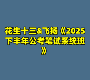 花生十三&飞扬《2025下半年公考笔试系统班》-cc资源站