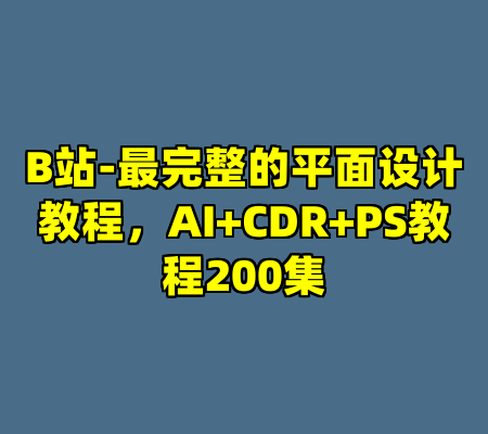 B站-最完整的平面设计教程，AI+CDR+PS教程200集