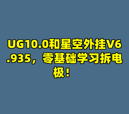 UG10.0和星空外挂V6.935，零基础学习拆电极！