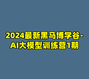2024最新黑马博学谷-AI大模型训练营1期-cc资源站