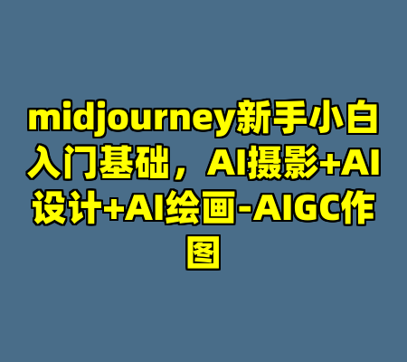 midjourney新手小白入门基础，AI摄影+AI设计+AI绘画-AIGC作图