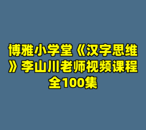 博雅小学堂《汉字思维》李山川老师视频课程全100集-cc资源站