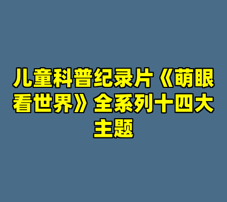 儿童科普纪录片《萌眼看世界》全系列十四大主题