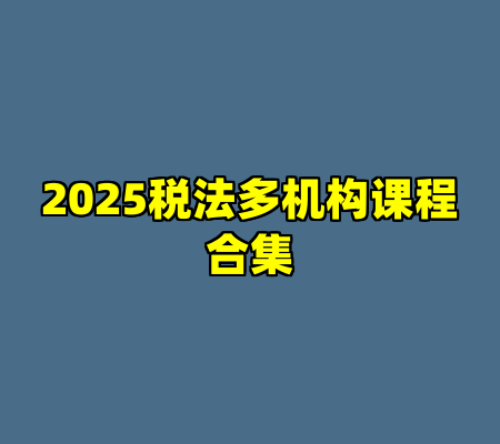 2025税法多机构课程合集