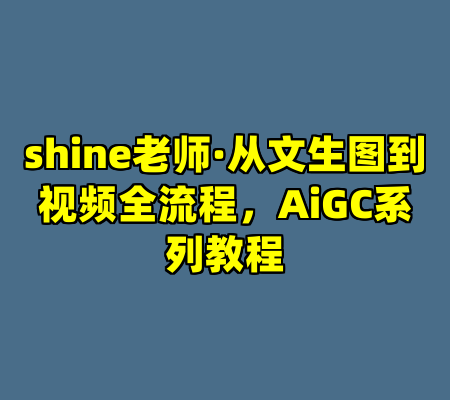 shine老师·从文生图到视频全流程，AiGC系列教程