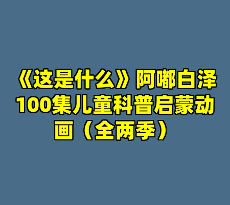 《这是什么》阿嘟白泽100集儿童科普启蒙动画（全两季）