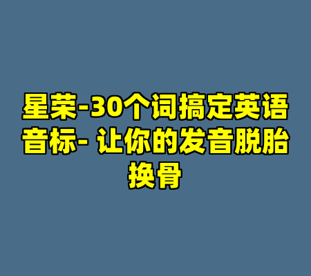 星荣-30个词搞定英语音标- 让你的发音脱胎换骨
