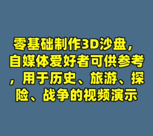 零基础制作3D沙盘，自媒体爱好者可供参考，用于历史、旅游、探险、战争的视频演示-cc资源站