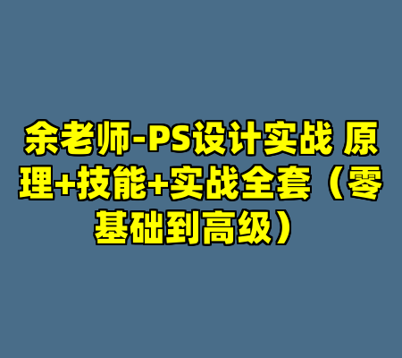 余老师-PS设计实战 原理+技能+实战全套（零基础到高级）