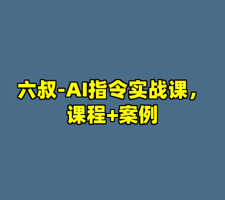六叔-AI指令实战课，课程+案例