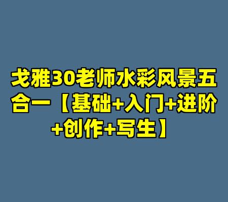 戈雅30老师水彩风景五合一【基础+入门+进阶+创作+写生】