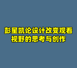 彭星凯论设计改变观看视野的思考与创作-cc资源站