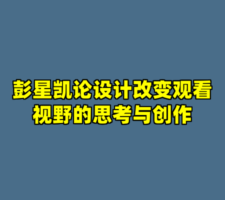 彭星凯论设计改变观看视野的思考与创作
