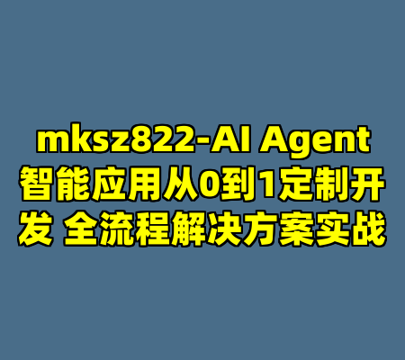 mksz822-AI Agent智能应用从0到1定制开发 全流程解决方案实战