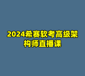 2024希赛软考高级架构师直播课-cc资源站