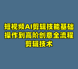 短视频AI剪辑技能基础操作到高阶创意全流程剪辑技术-cc资源站