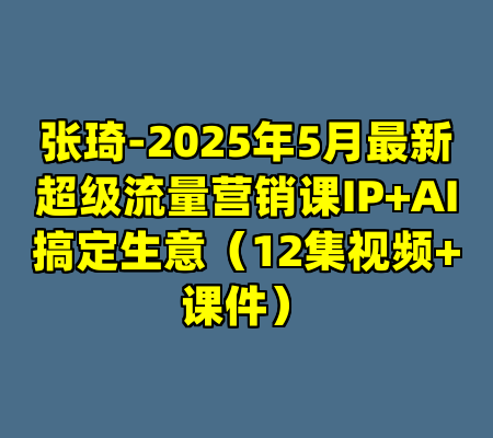 张琦-2025年5月最新超级流量营销课IP+AI搞定生意（12集视频+课件）