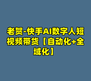 老贺-快手AI数字人短视频带货【自动化+全域化】-cc资源站