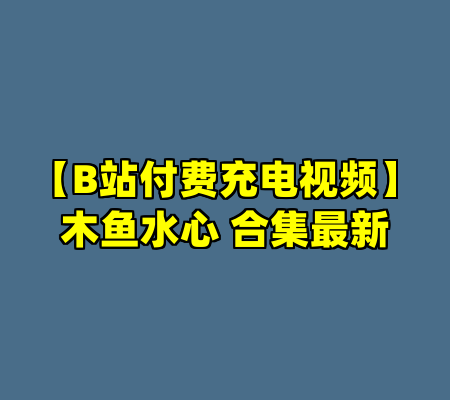 【B站付费充电视频】木鱼水心 合集最新