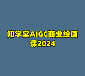 知学堂AIGC商业绘画课2024-cc资源站