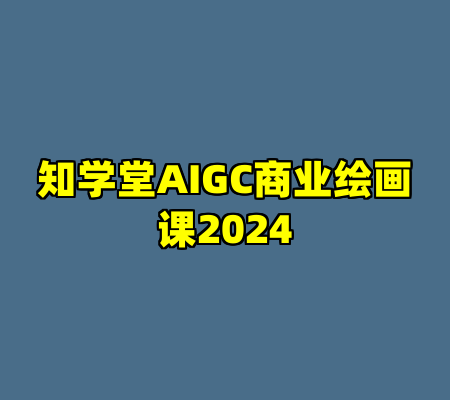 知学堂AIGC商业绘画课2024