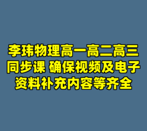 李玮物理高一高二高三同步课 确保视频及电子资料补充内容等齐全-cc资源站