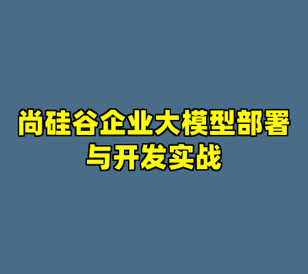 尚硅谷企业大模型部署与开发实战