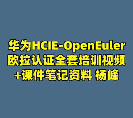 华为HCIE-OpenEuler欧拉认证全套培训视频+课件笔记资料 杨峰